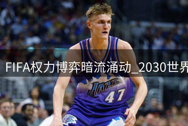 FIFA权力博弈暗流涌动 2030世界杯决赛选址或成政治筹码